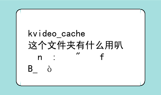 kvideo_cache这个文件夹有什么用可以直接删除吗？